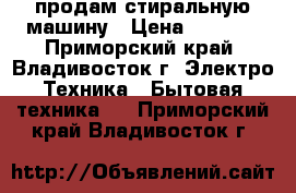 продам стиральную машину › Цена ­ 2 000 - Приморский край, Владивосток г. Электро-Техника » Бытовая техника   . Приморский край,Владивосток г.